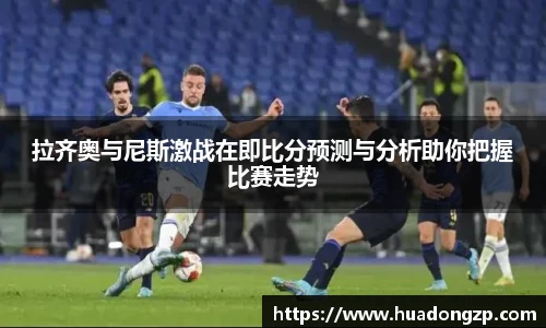 拉齐奥与尼斯激战在即比分预测与分析助你把握比赛走势
