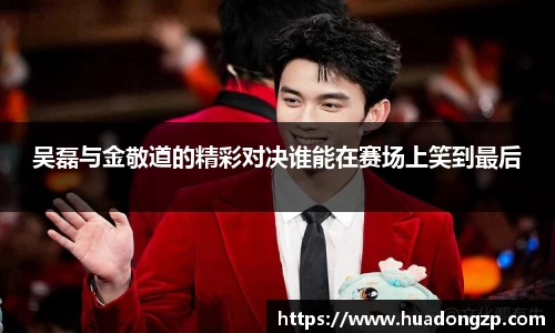 吴磊与金敬道的精彩对决谁能在赛场上笑到最后